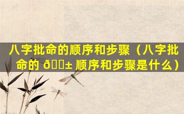 八字批命的顺序和步骤（八字批命的 🐱 顺序和步骤是什么）